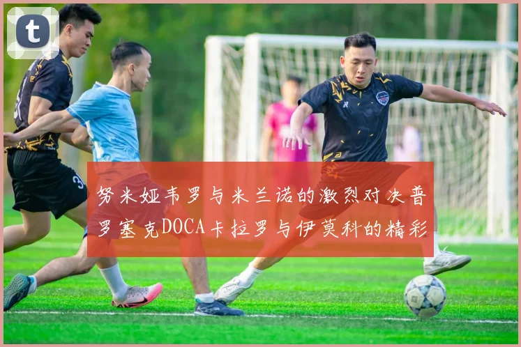 努米娅韦罗与米兰诺的激烈对决普罗塞克DOCA卡拉罗与伊莫科的精彩截击较量